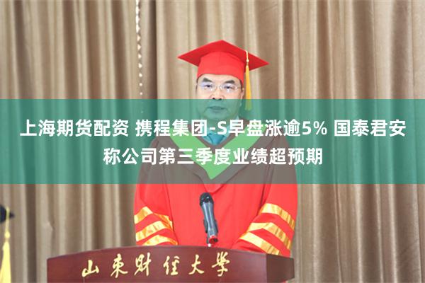 上海期货配资 携程集团-S早盘涨逾5% 国泰君安称公司第三季度业绩超预期