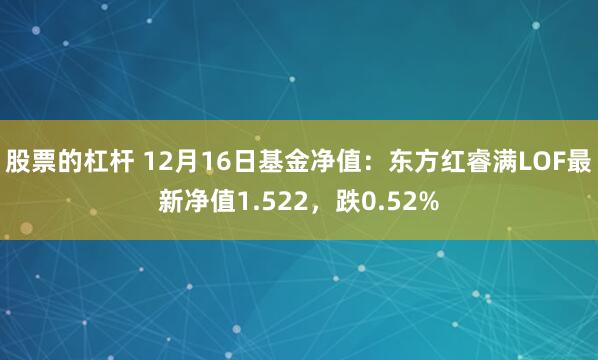 股票的杠杆 12月16日基金净值：东方红睿满LOF最新净值1.522，跌0.52%