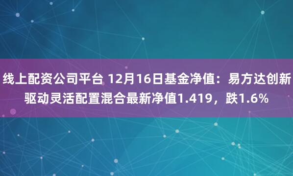 线上配资公司平台 12月16日基金净值：易方达创新驱动灵活配置混合最新净值1.419，跌1.6%