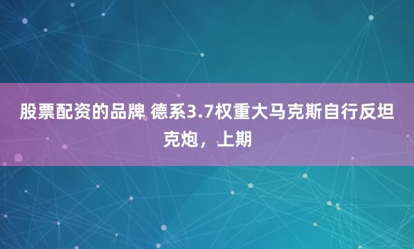 股票配资的品牌 德系3.7权重大马克斯自行反坦克炮，上期