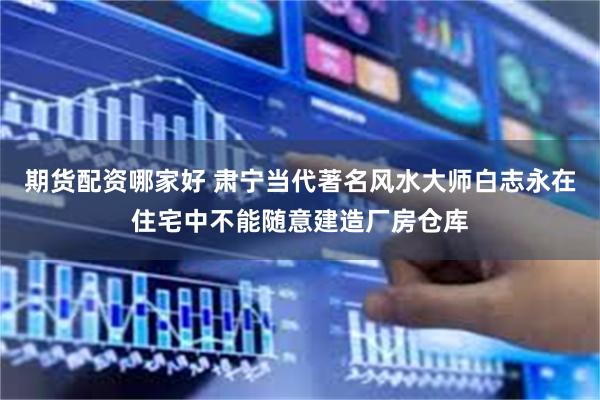 期货配资哪家好 肃宁当代著名风水大师白志永在住宅中不能随意建造厂房仓库