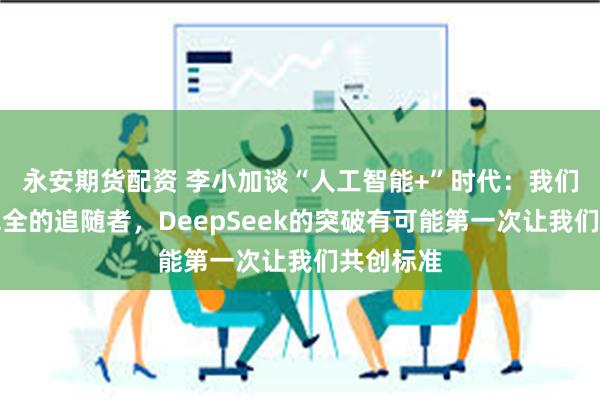 永安期货配资 李小加谈“人工智能+”时代：我们不再是完全的追随者，DeepSeek的突破有可能第一次让我们共创标准