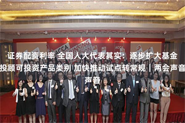 证券配资利率 全国人大代表其实：逐步扩大基金投顾可投资产品类别 加快推动试点转常规｜两会声音