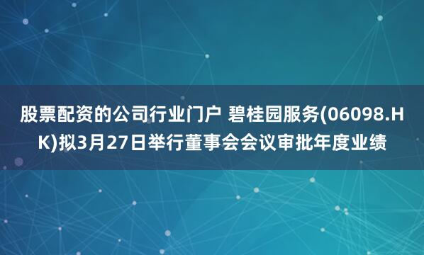 股票配资的公司行业门户 碧桂园服务(06098.HK)拟3月27日举行董事会会议审批年度业绩
