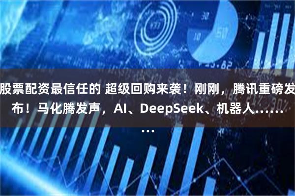 股票配资最信任的 超级回购来袭！刚刚，腾讯重磅发布！马化腾发声，AI、DeepSeek、机器人……