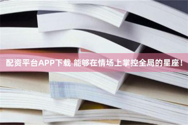 配资平台APP下载 能够在情场上掌控全局的星座！