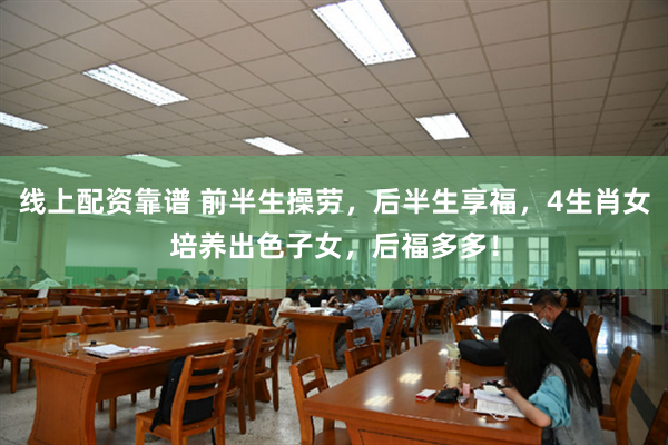 线上配资靠谱 前半生操劳，后半生享福，4生肖女培养出色子女，后福多多！