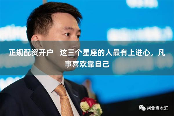 正规配资开户   这三个星座的人最有上进心，凡事喜欢靠自己