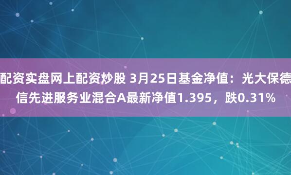 配资实盘网上配资炒股 3月25日基金净值：光大保德信先进服务业混合A最新净值1.395，跌0.31%