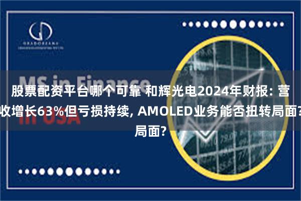 股票配资平台哪个可靠 和辉光电2024年财报: 营收增长63%但亏损持续, AMOLED业务能否扭转局面?