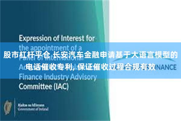 股市杠杆平仓 长安汽车金融申请基于大语言模型的电话催收专利, 保证催收过程合规有效