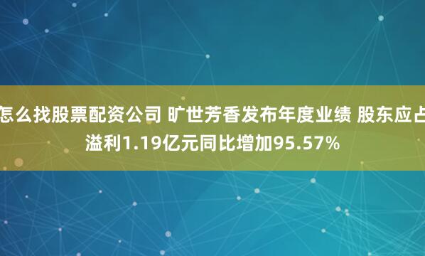怎么找股票配资公司 旷世芳香发布年度业绩 股东应占溢利1.19亿元同比增加95.57%
