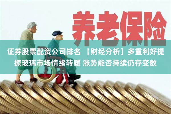 证券股票配资公司排名 【财经分析】多重利好提振玻璃市场情绪转暖 涨势能否持续仍存变数