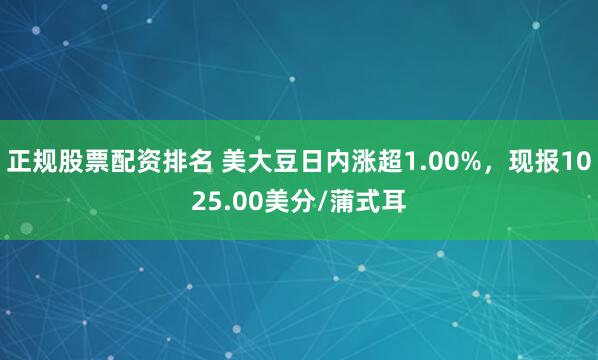 正规股票配资排名 美大豆日内涨超1.00%，现报1025.00美分/蒲式耳