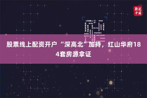 股票线上配资开户 “深高北”加持，红山华府184套房源拿证