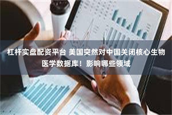 杠杆实盘配资平台 美国突然对中国关闭核心生物医学数据库！影响哪些领域