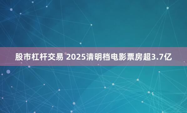 股市杠杆交易 2025清明档电影票房超3.7亿