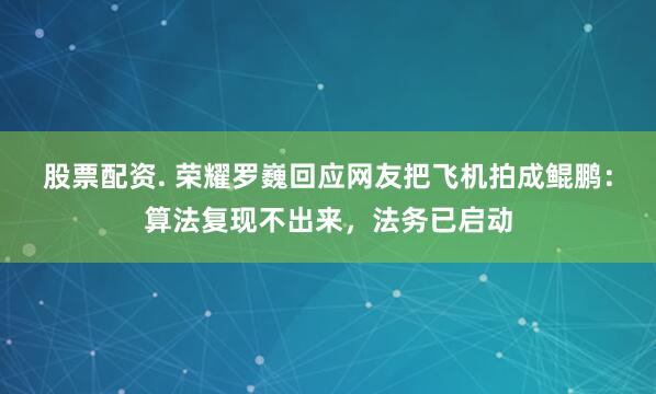 股票配资. 荣耀罗巍回应网友把飞机拍成鲲鹏：算法复现不出来，法务已启动