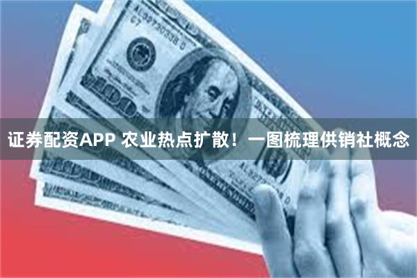 证券配资APP 农业热点扩散！一图梳理供销社概念