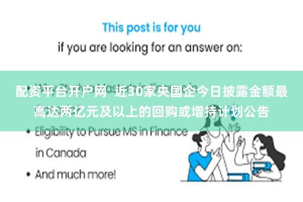 配资平台开户网  近30家央国企今日披露金额最高达两亿元及以上的回购或增持计划公告