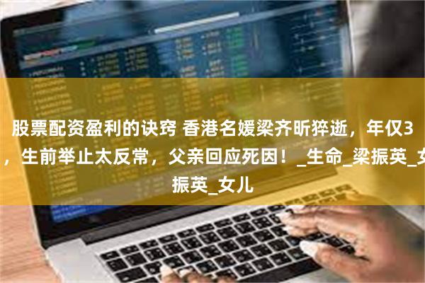 股票配资盈利的诀窍 香港名媛梁齐昕猝逝，年仅33岁，生前举止太反常，父亲回应死因！_生命_梁振英_女儿