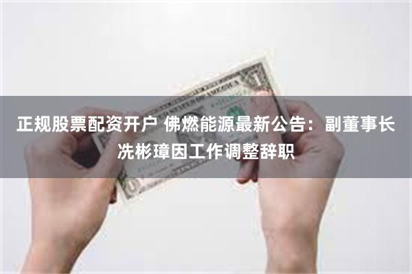 正规股票配资开户 佛燃能源最新公告：副董事长冼彬璋因工作调整辞职