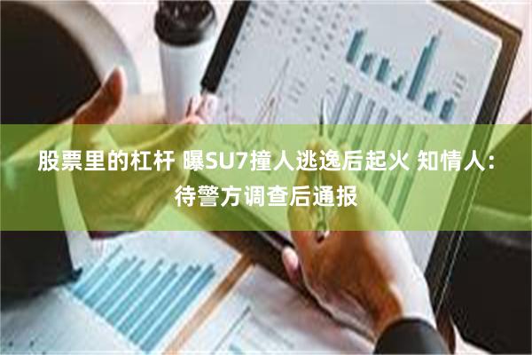 股票里的杠杆 曝SU7撞人逃逸后起火 知情人：待警方调查后通报