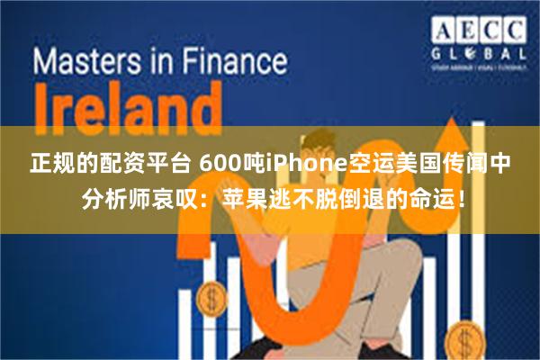 正规的配资平台 600吨iPhone空运美国传闻中 分析师哀叹：苹果逃不脱倒退的命运！