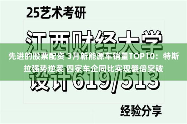 先进的股票配资 3月新能源车销量TOP10：特斯拉强势逆袭 四家车企同比实现翻倍突破