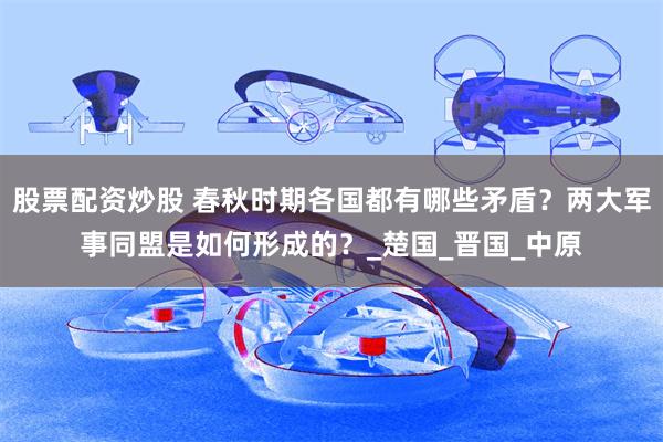股票配资炒股 春秋时期各国都有哪些矛盾？两大军事同盟是如何形成的？_楚国_晋国_中原