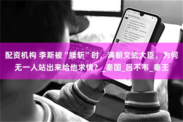 配资机构 李斯被“腰斩”时，满朝文武大臣，为何无一人站出来给他求情？_秦国_吕不韦_秦王