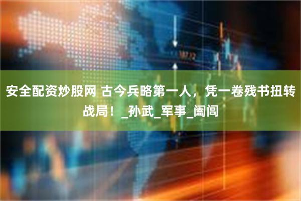 安全配资炒股网 古今兵略第一人，凭一卷残书扭转战局！_孙武_军事_阖闾