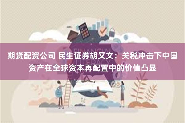 期货配资公司 民生证券胡又文：关税冲击下中国资产在全球资本再配置中的价值凸显