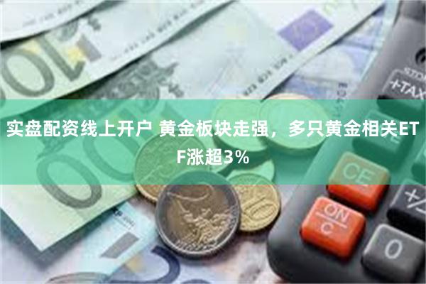 实盘配资线上开户 黄金板块走强，多只黄金相关ETF涨超3%