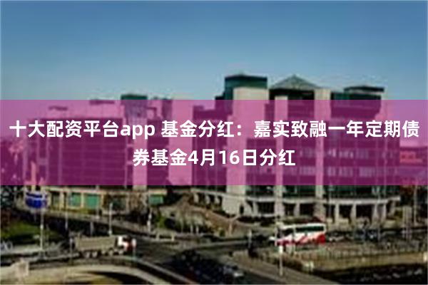 十大配资平台app 基金分红：嘉实致融一年定期债券基金4月16日分红