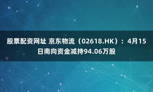 股票配资网址 京东物流（02618.HK）：4月15日南向资金减持94.06万股