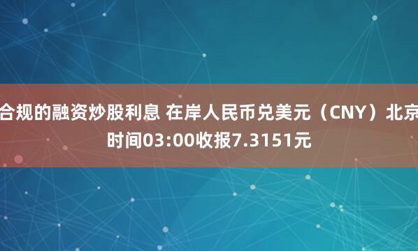 合规的融资炒股利息 在岸人民币兑美元（CNY）北京时间03:00收报7.3151元
