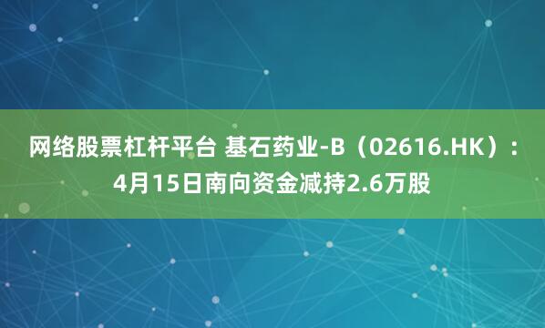 网络股票杠杆平台 基石药业-B（02616.HK）：4月15日南向资金减持2.6万股