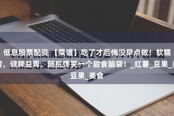 低息股票配资 【菜谱】吃了才后悔没早点做！软糯香甜，健脾益胃，随机馋哭一个甜食脑袋！_红薯_豆果_美食