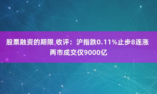 股票融资的期限 收评：沪指跌0.11%止步8连涨 两市成交仅9000亿