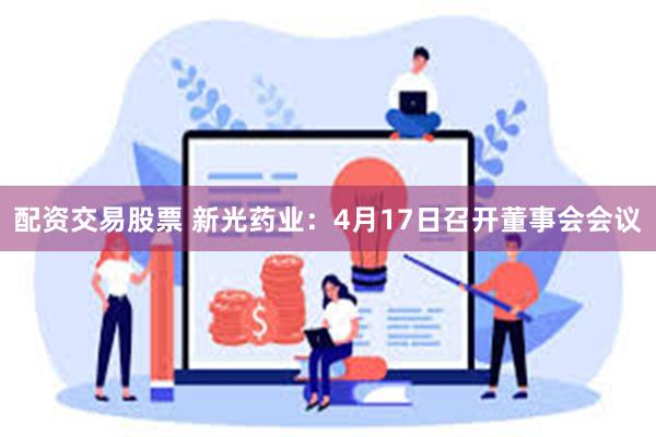 配资交易股票 新光药业：4月17日召开董事会会议