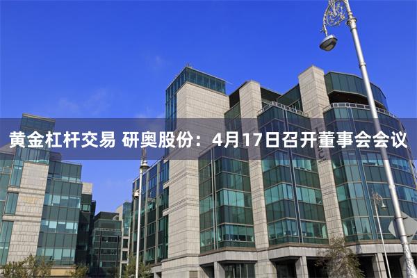 黄金杠杆交易 研奥股份：4月17日召开董事会会议