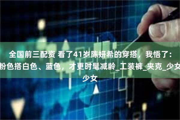 全国前三配资 看了41岁陈妍希的穿搭，我悟了：粉色搭白色、蓝色，才更时髦减龄_工装裤_夹克_少女