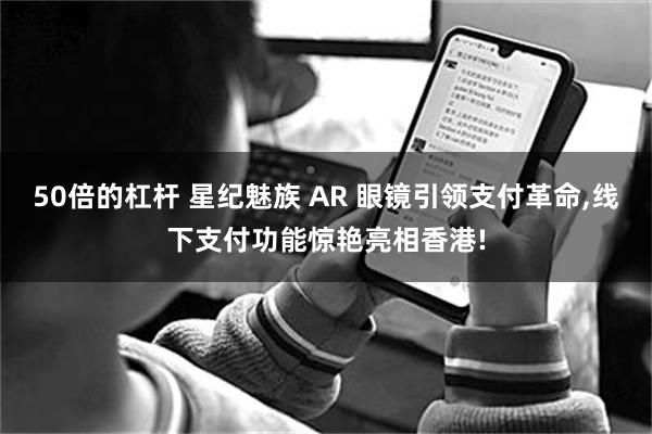 50倍的杠杆 星纪魅族 AR 眼镜引领支付革命,线下支付功能惊艳亮相香港!