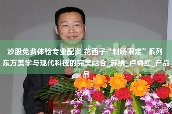 炒股免费体验专业配资 花西子“刺绣限定”系列 东方美学与现代科技的完美融合_苏绣_卢梅红_产品