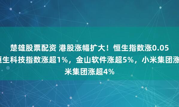 楚雄股票配资 港股涨幅扩大！恒生指数涨0.05%，恒生科技指数涨超1%，金山软件涨超5%，小米集团涨超4%