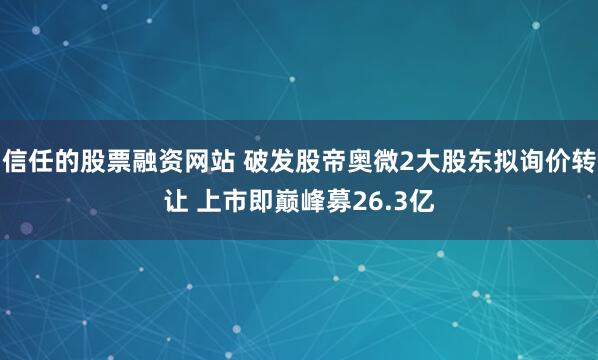 信任的股票融资网站 破发股帝奥微2大股东拟询价转让 上市即巅峰募26.3亿