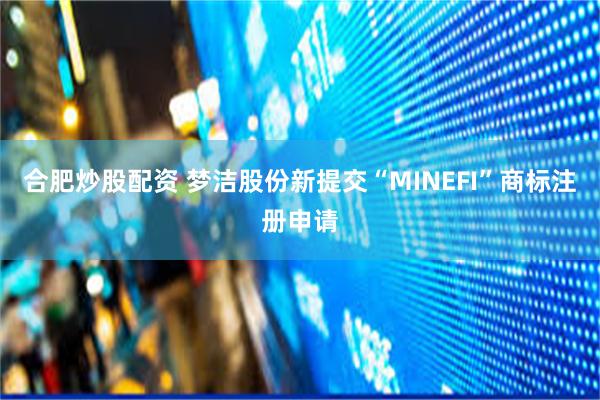 合肥炒股配资 梦洁股份新提交“MINEFI”商标注册申请