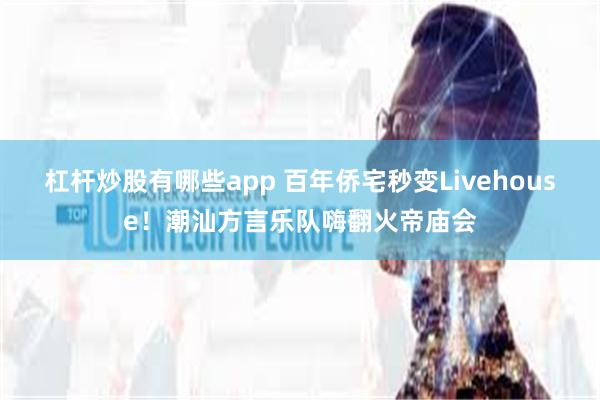 杠杆炒股有哪些app 百年侨宅秒变Livehouse！潮汕方言乐队嗨翻火帝庙会