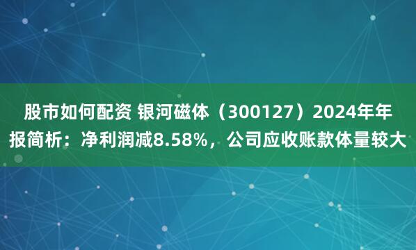 股市如何配资 银河磁体（300127）2024年年报简析：净利润减8.58%，公司应收账款体量较大